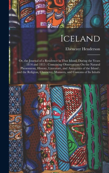 Iceland: Or, The Journal Of A Residence In That Island, During The Years 1814 And 1815: Containing Observations On The Natural Phenomena, History, ... Character, Manners, And Customs Of Its Inhabi - 9781018504384