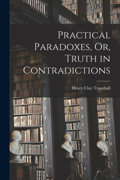 Practical Paradoxes, Or, Truth In Contradictions - 9781018504780