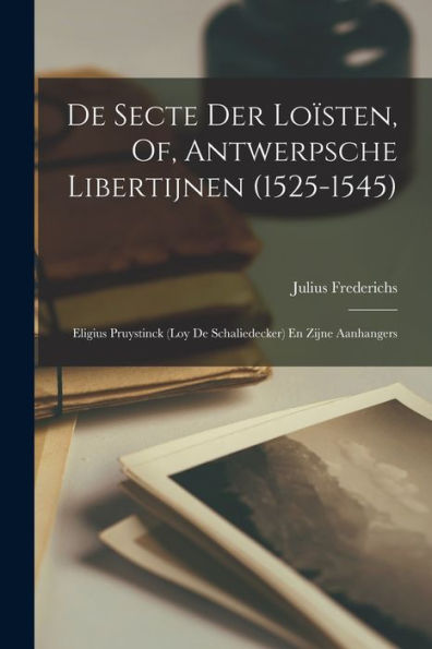 De Secte Der Loïsten, Of, Antwerpsche Libertijnen (1525-1545): Eligius Pruystinck (Loy De Schaliedecker) En Zijne Aanhangers (Dutch Edition) - 9781018505206