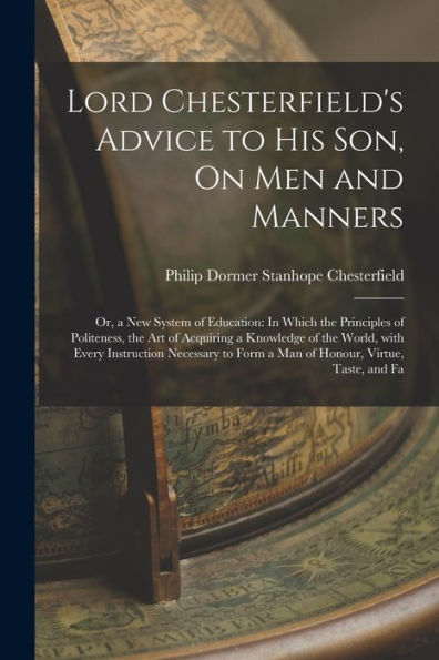 Lord Chesterfield's Advice To His Son, On Men And Manners: Or, A New System Of Education: In Which The Principles Of Politeness, The Art Of Acquiring ... Virtue, Taste, And Fa (Italian Edition) - 9781018505343