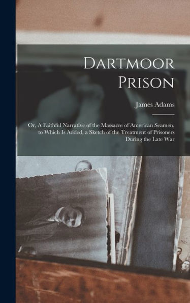 Dartmoor Prison; Or, A Faithful Narrative Of The Massacre Of American Seamen, To Which Is Added, A Sketch Of The Treatment Of Prisoners During The Late War - 9781018505701