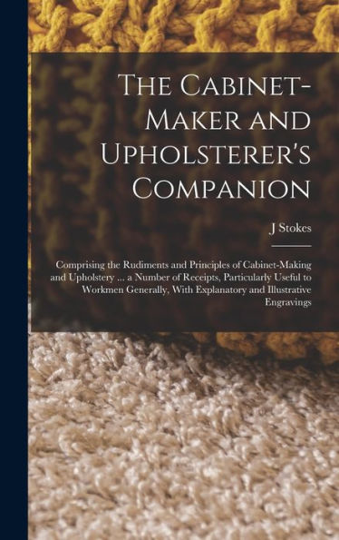 The Cabinet-Maker And Upholsterer's Companion: Comprising The Rudiments And Principles Of Cabinet-Making And Upholstery ... A Number Of Receipts, ... With Explanatory And Illustrative Engravings - 9781018505770