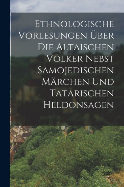 Ethnologische Vorlesungen Über Die Altaischen Völker Nebst Samojedischen Märchen Und Tatarischen Heldonsagen (German Edition) - 9781018509112