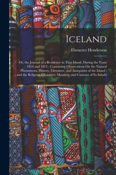 Iceland: Or, The Journal Of A Residence In That Island, During The Years 1814 And 1815: Containing Observations On The Natural Phenomena, History, ... Character, Manners, And Customs Of Its Inhabi - 9781018509167