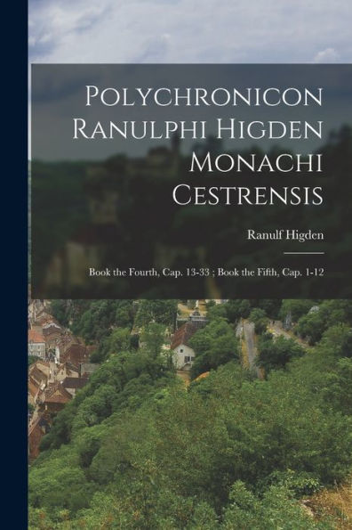 Polychronicon Ranulphi Higden Monachi Cestrensis: Book The Fourth, Cap. 13-33; Book The Fifth, Cap. 1-12 (Latin Edition) - 9781018509303
