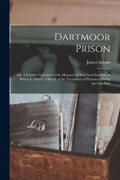 Dartmoor Prison; Or, A Faithful Narrative Of The Massacre Of American Seamen, To Which Is Added, A Sketch Of The Treatment Of Prisoners During The Late War - 9781018510705