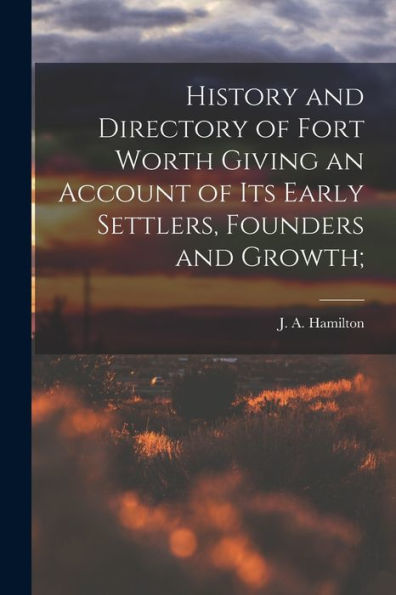 History And Directory Of Fort Worth Giving An Account Of Its Early Settlers, Founders And Growth; - 9781018511450