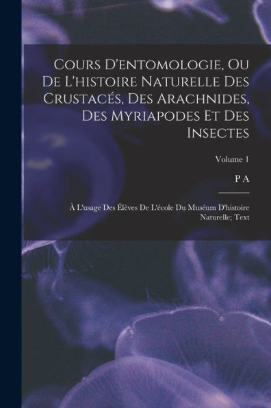 Cours D'Entomologie, Ou De L'Histoire Naturelle Des Crustacés, Des Arachnides, Des Myriapodes Et Des Insectes; À L'Usage Des Élèves De L'École Du ... Naturelle; Text; Volume 1 (French Edition) - 9781018511665