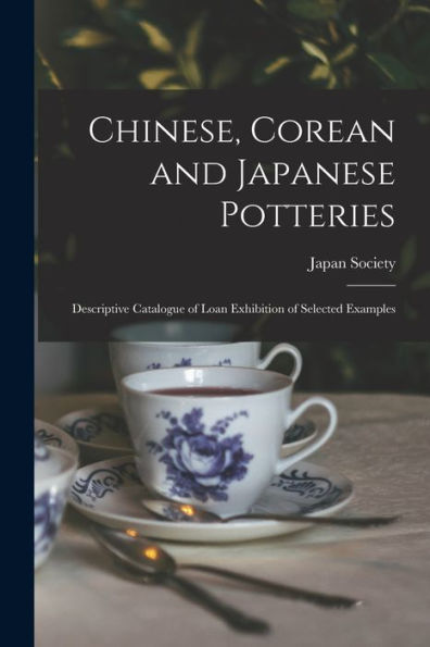 Chinese, Corean And Japanese Potteries: Descriptive Catalogue Of Loan Exhibition Of Selected Examples - 9781018512334