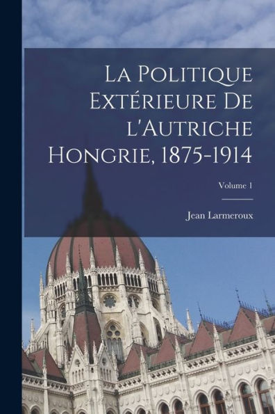 La Politique Extérieure De L'Autriche Hongrie, 1875-1914; Volume 1 (French Edition) - 9781018513195
