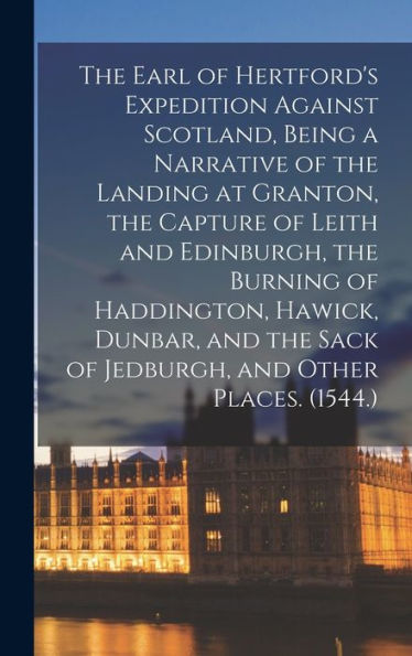 The Earl Of Hertford's Expedition Against Scotland, Being A Narrative Of The Landing At Granton, The Capture Of Leith And Edinburgh, The Burning Of ... Sack Of Jedburgh, And Other Places. (1544.) - 9781018513683