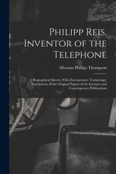 Philipp Reis, Inventor Of The Telephone; A Biographical Sketch, With Documentary Testimongy, Translations Of The Original Papers Of The Inventor And Contemporary Publications