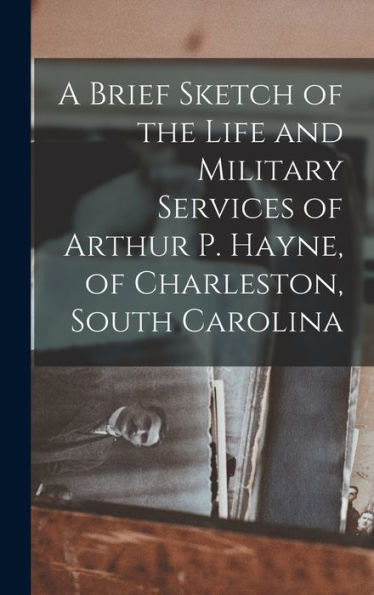 A Brief Sketch Of The Life And Military Services Of Arthur P. Hayne, Of Charleston, South Carolina - 9781018515786