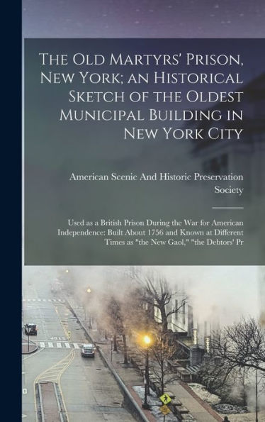 The Old Martyrs' Prison, New York; An Historical Sketch Of The Oldest Municipal Building In New York City: Used As A British Prison During The War For ... Times As "The New Gaol," "The Debtors' Pr - 9781018516066