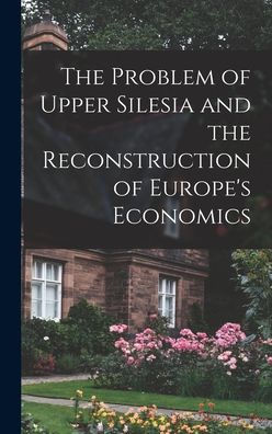 The Problem Of Upper Silesia And The Reconstruction Of Europe's Economics - 9781018516127