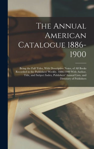 The Annual American Catalogue 1886-1900: Being The Full Titles, With Descriptive Notes, Of All Books Recorded In The Publishers' Weekly, 1886-1900 ... Annual Lists, And Directory Of Publishers - 9781018516516