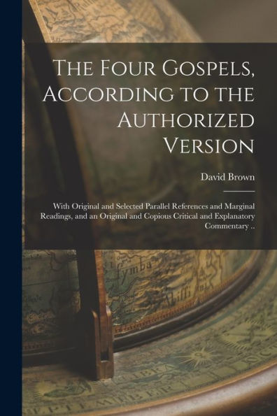 The Four Gospels, According To The Authorized Version: With Original And Selected Parallel References And Marginal Readings, And An Original And Copious Critical And Explanatory Commentary .. - 9781018517667