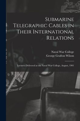 Submarine Telegraphic Cables In Their International Relations: Lectures Delivered At The Naval War College, August, 1901