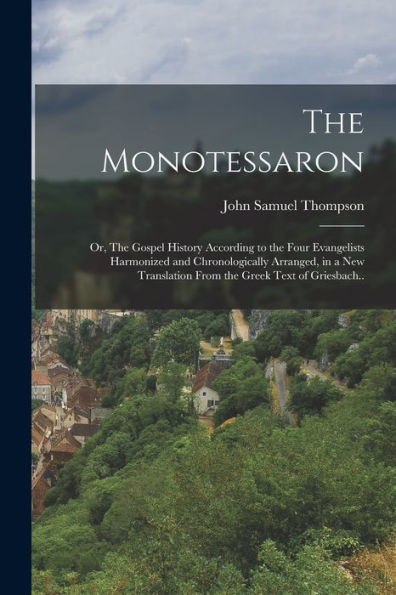 The Monotessaron; Or, The Gospel History According To The Four Evangelists Harmonized And Chronologically Arranged, In A New Translation From The Greek Text Of Griesbach.. - 9781018518459