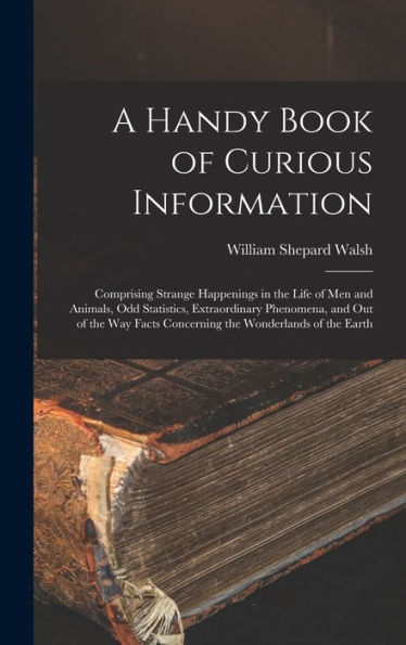 A Handy Book Of Curious Information: Comprising Strange Happenings In The Life Of Men And Animals, Odd Statistics, Extraordinary Phenomena, And Out Of ... Facts Concerning The Wonderlands Of The Earth - 9781018519029