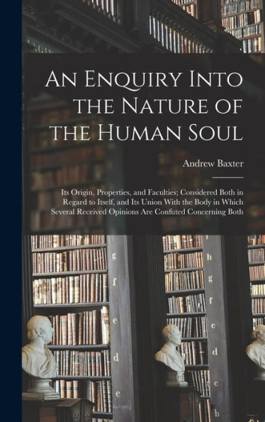 An Enquiry Into The Nature Of The Human Soul: Its Origin, Properties, And Faculties; Considered Both In Regard To Itself, And Its Union With The Body ... Opinions Are Confuted Concerning Both - 9781018519739