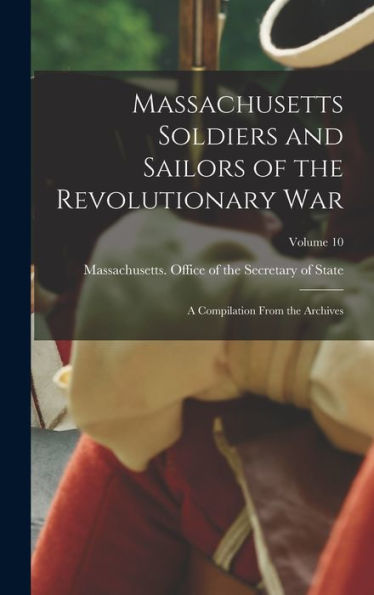 Massachusetts Soldiers And Sailors Of The Revolutionary War: A Compilation From The Archives; Volume 10 - 9781018520223