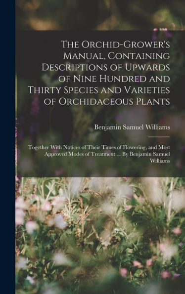 The Orchid-Grower's Manual, Containing Descriptions Of Upwards Of Nine Hundred And Thirty Species And Varieties Of Orchidaceous Plants; Together With ... Of Treatment ... By Benjamin Samuel Williams