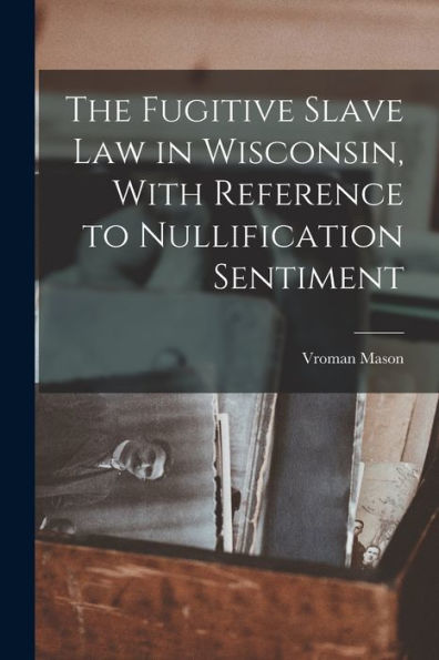 The Fugitive Slave Law In Wisconsin, With Reference To Nullification Sentiment - 9781018520759