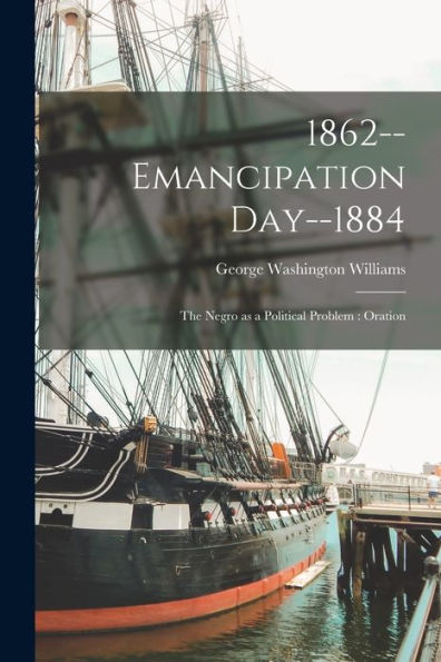 1862--Emancipation Day--1884: The Negro As A Political Problem: Oration - 9781018521275