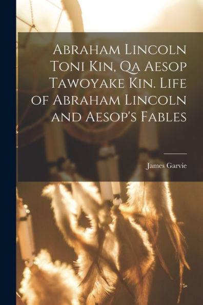 Abraham Lincoln Toni Kin, Qa Aesop Tawoyake Kin. Life Of Abraham Lincoln And Aesop's Fables (Dakota Edition)
