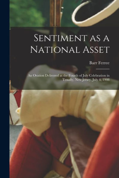 Sentiment As A National Asset: An Oration Delivered At The Fourth Of July Celebration In Tenafly, New Jersey, July 4, 1908
