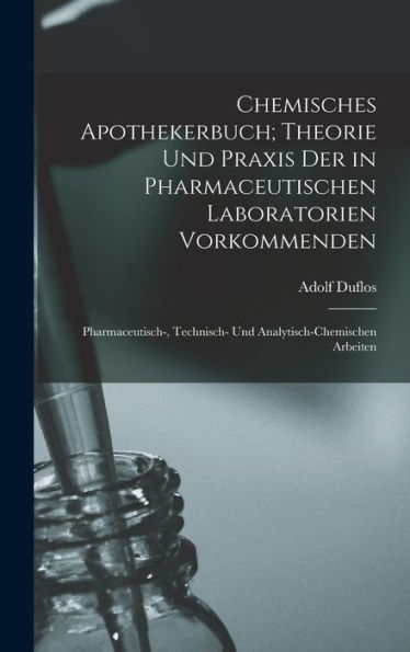 Chemisches Apothekerbuch; Theorie Und Praxis Der In Pharmaceutischen Laboratorien Vorkommenden: Pharmaceutisch-, Technisch- Und Analytisch-Chemischen Arbeiten (German Edition) - 9781018521572