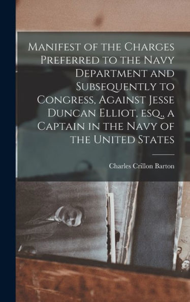Manifest Of The Charges Preferred To The Navy Department And Subsequently To Congress, Against Jesse Duncan Elliot, Esq., A Captain In The Navy Of The United States - 9781018522197