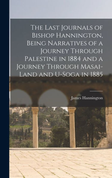 The Last Journals Of Bishop Hannington, Being Narratives Of A Journey Through Palestine In 1884 And A Journey Through Masai-Land And U-Soga In 1885 - 9781018522289