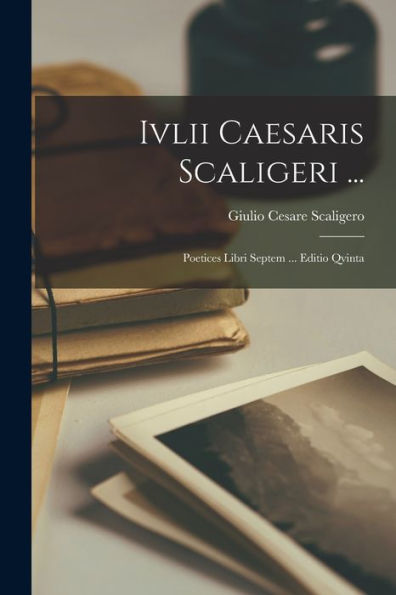 Ivlii Caesaris Scaligeri ...: Poetices Libri Septem ... Editio Qvinta (Latin Edition) - 9781018523392