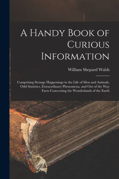 A Handy Book Of Curious Information: Comprising Strange Happenings In The Life Of Men And Animals, Odd Statistics, Extraordinary Phenomena, And Out Of ... Facts Concerning The Wonderlands Of The Earth - 9781018523538