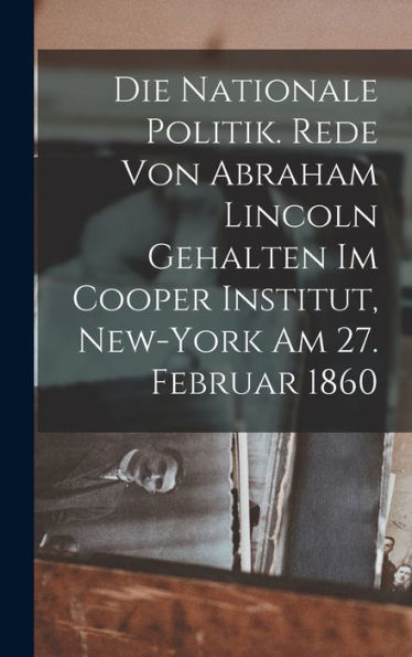 Die Nationale Politik. Rede Von Abraham Lincoln Gehalten Im Cooper Institut, New-York Am 27. Februar 1860 (German Edition) - 9781018523651