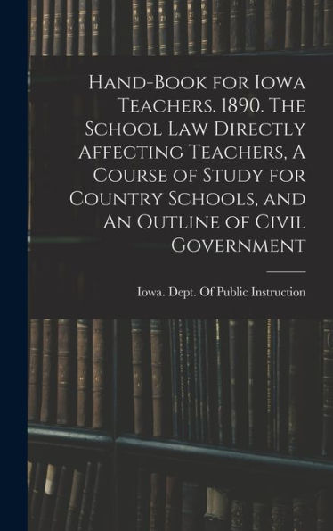 Hand-Book For Iowa Teachers. 1890. The School Law Directly Affecting Teachers, A Course Of Study For Country Schools, And An Outline Of Civil Government - 9781018524047