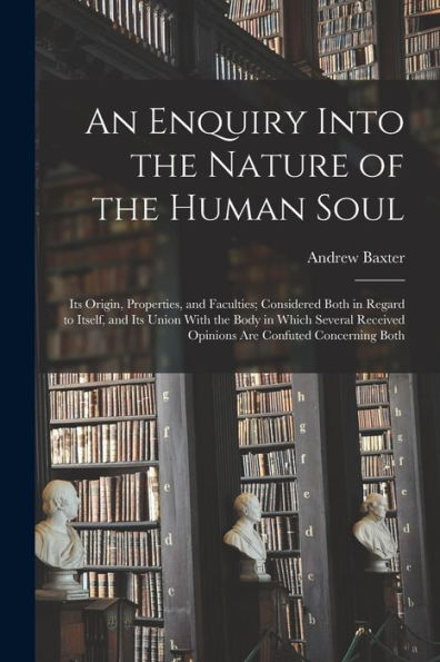 An Enquiry Into The Nature Of The Human Soul: Its Origin, Properties, And Faculties; Considered Both In Regard To Itself, And Its Union With The Body ... Opinions Are Confuted Concerning Both - 9781018524870