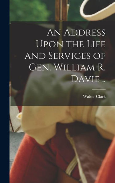 An Address Upon The Life And Services Of Gen. William R. Davie .. - 9781018526409