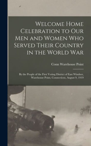 Welcome Home Celebration To Our Men And Women Who Served Their Country In The World War: By The People Of The First Voting District Of East Windsor, Warehouse Point, Connecticut, August 9, 1919 - 9781018528540