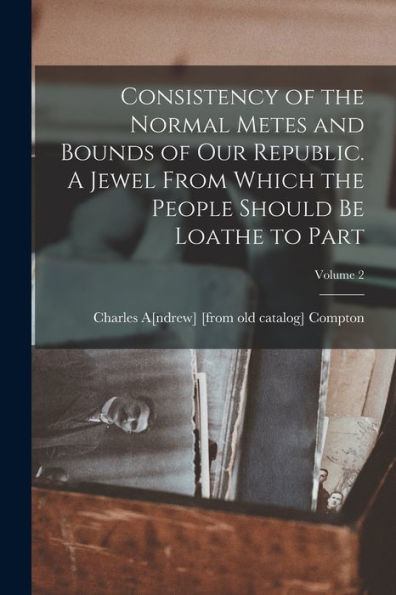 Consistency Of The Normal Metes And Bounds Of Our Republic. A Jewel From Which The People Should Be Loathe To Part; Volume 2 - 9781018528670