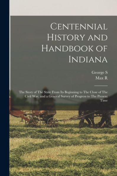 Centennial History And Handbook Of Indiana: The Story Of The State From Its Beginning To The Close Of The Civil War, And A General Survey Of Progress To The Present Time