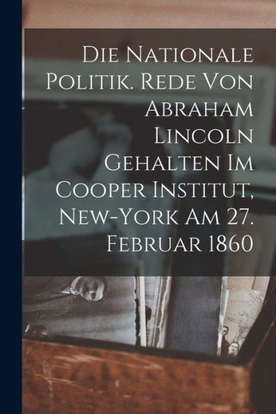 Die Nationale Politik. Rede Von Abraham Lincoln Gehalten Im Cooper Institut, New-York Am 27. Februar 1860 (German Edition) - 9781018528960