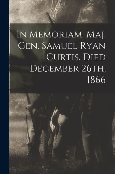 In Memoriam. Maj. Gen. Samuel Ryan Curtis. Died December 26Th, 1866