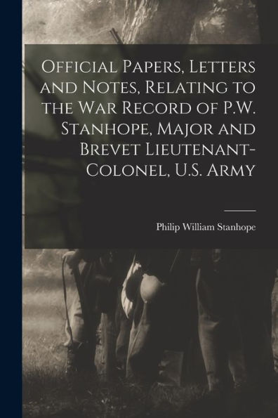 Official Papers, Letters And Notes, Relating To The War Record Of P.W. Stanhope, Major And Brevet Lieutenant-Colonel, U.S. Army - 9781018530727