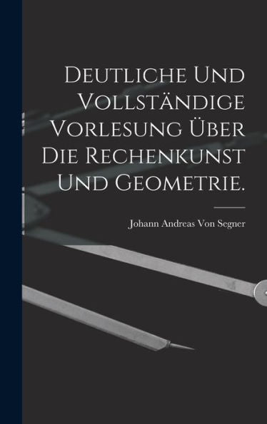 Deutliche Und Vollständige Vorlesung Über Die Rechenkunst Und Geometrie. (German Edition)