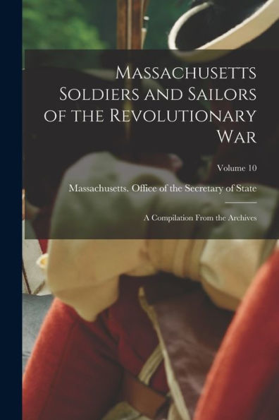 Massachusetts Soldiers And Sailors Of The Revolutionary War: A Compilation From The Archives; Volume 10 - 9781018531311