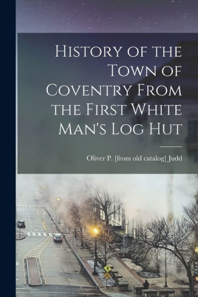 History Of The Town Of Coventry From The First White Man's Log Hut - 9781018533094