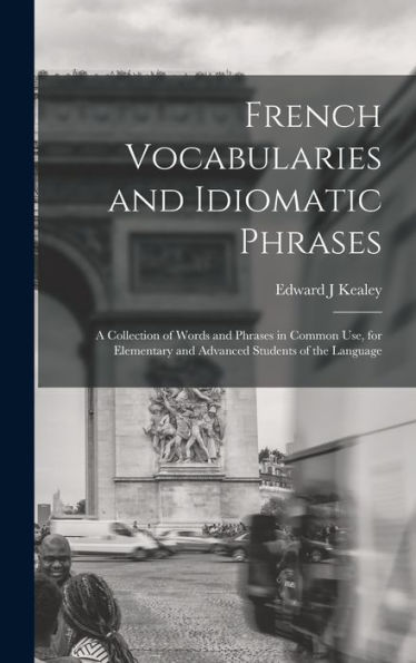 French Vocabularies And Idiomatic Phrases: A Collection Of Words And Phrases In Common Use, For Elementary And Advanced Students Of The Language - 9781018534008
